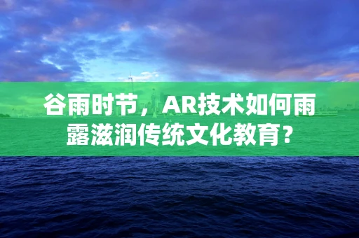 谷雨时节，AR技术如何雨露滋润传统文化教育？