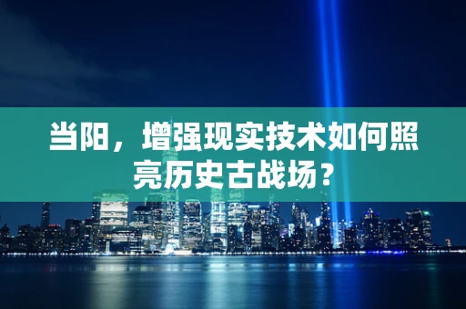 当阳，增强现实技术如何照亮历史古战场？