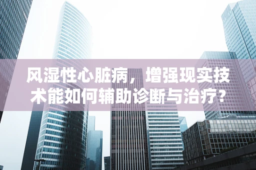 风湿性心脏病，增强现实技术能如何辅助诊断与治疗？