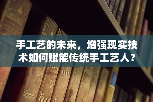 手工艺的未来，增强现实技术如何赋能传统手工艺人？