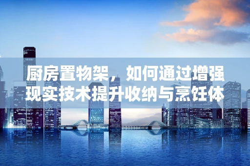 厨房置物架，如何通过增强现实技术提升收纳与烹饪体验？