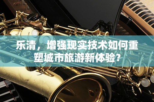 乐清，增强现实技术如何重塑城市旅游新体验？