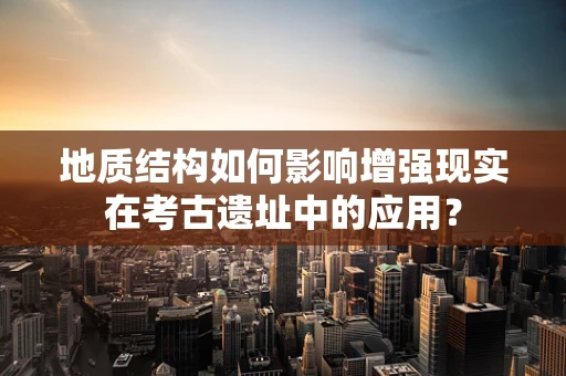 地质结构如何影响增强现实在考古遗址中的应用？