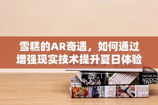 雪糕的AR奇遇，如何通过增强现实技术提升夏日体验？