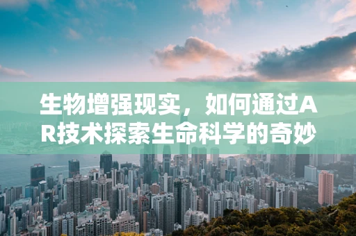 生物增强现实，如何通过AR技术探索生命科学的奇妙世界？