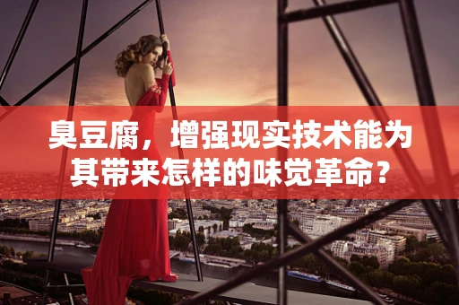 臭豆腐，增强现实技术能为其带来怎样的味觉革命？