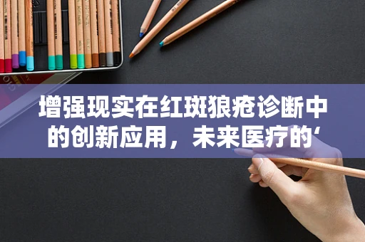 增强现实在红斑狼疮诊断中的创新应用，未来医疗的‘视’界