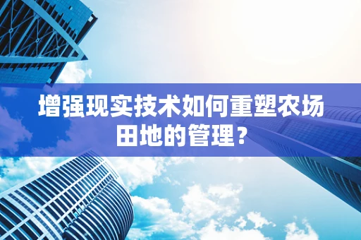 增强现实技术如何重塑农场田地的管理？