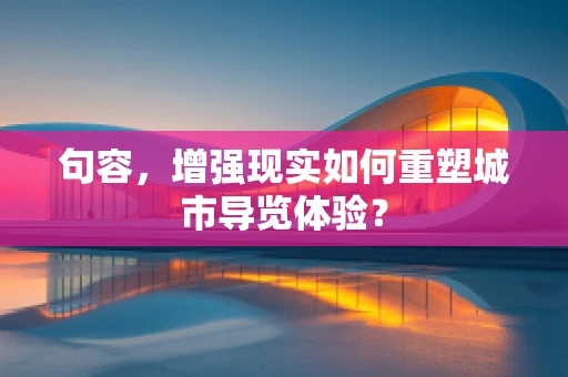 句容，增强现实如何重塑城市导览体验？