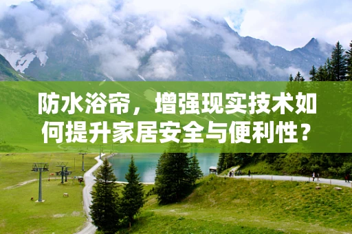 防水浴帘，增强现实技术如何提升家居安全与便利性？
