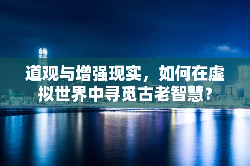 道观与增强现实，如何在虚拟世界中寻觅古老智慧？