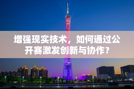 增强现实技术，如何通过公开赛激发创新与协作？