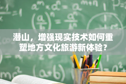 潜山，增强现实技术如何重塑地方文化旅游新体验？