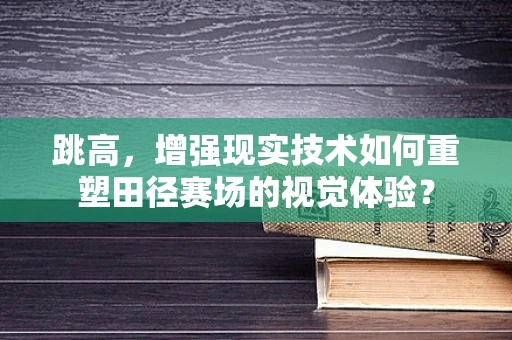 跳高，增强现实技术如何重塑田径赛场的视觉体验？