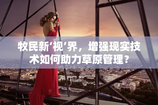 牧民新‘视’界，增强现实技术如何助力草原管理？