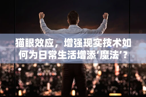 猫眼效应，增强现实技术如何为日常生活增添‘魔法’？