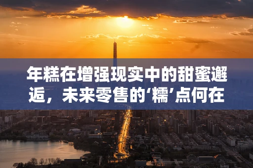 年糕在增强现实中的甜蜜邂逅，未来零售的‘糯’点何在？