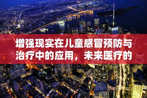 增强现实在儿童感冒预防与治疗中的应用，未来医疗的‘魔法’？