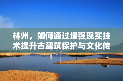 林州，如何通过增强现实技术提升古建筑保护与文化传承？