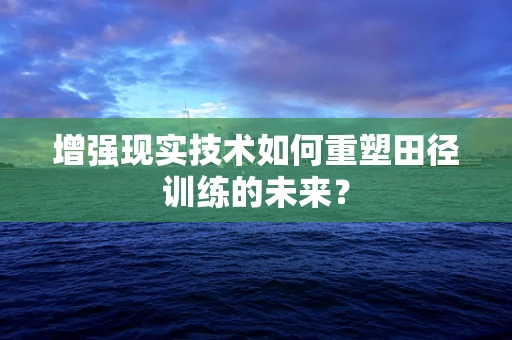 增强现实技术如何重塑田径训练的未来？