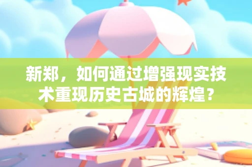 新郑，如何通过增强现实技术重现历史古城的辉煌？