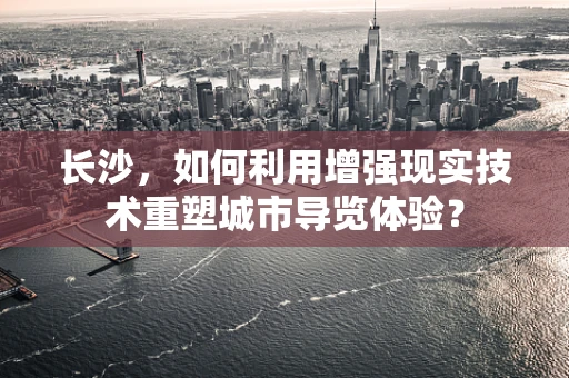 长沙，如何利用增强现实技术重塑城市导览体验？