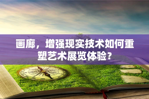 画廊，增强现实技术如何重塑艺术展览体验？