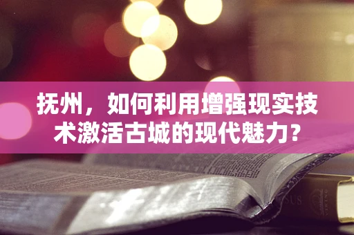 抚州，如何利用增强现实技术激活古城的现代魅力？