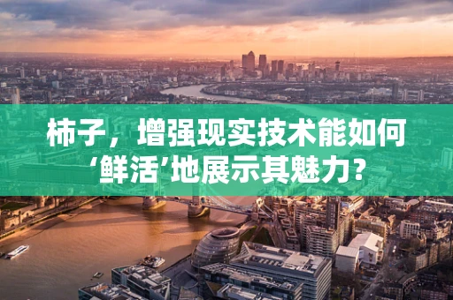 柿子，增强现实技术能如何‘鲜活’地展示其魅力？