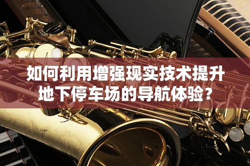 如何利用增强现实技术提升地下停车场的导航体验？