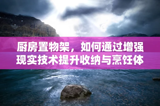 厨房置物架，如何通过增强现实技术提升收纳与烹饪体验？