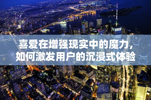 喜爱在增强现实中的魔力，如何激发用户的沉浸式体验？