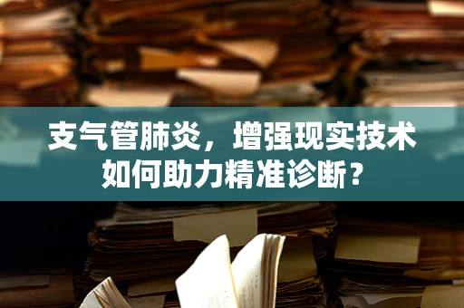 支气管肺炎，增强现实技术如何助力精准诊断？