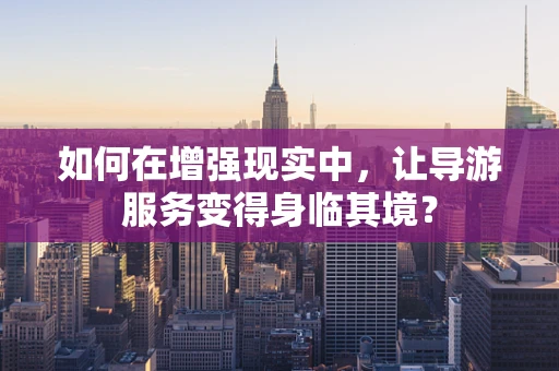 如何在增强现实中，让导游服务变得身临其境？