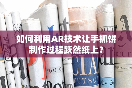 如何利用AR技术让手抓饼制作过程跃然纸上？