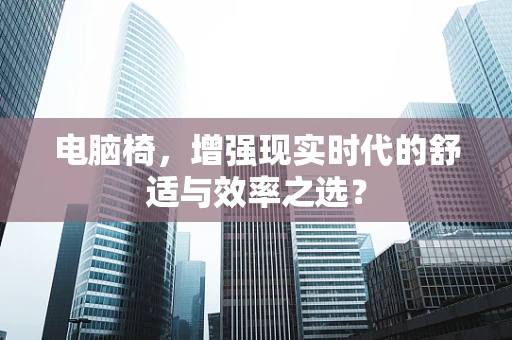 电脑椅，增强现实时代的舒适与效率之选？
