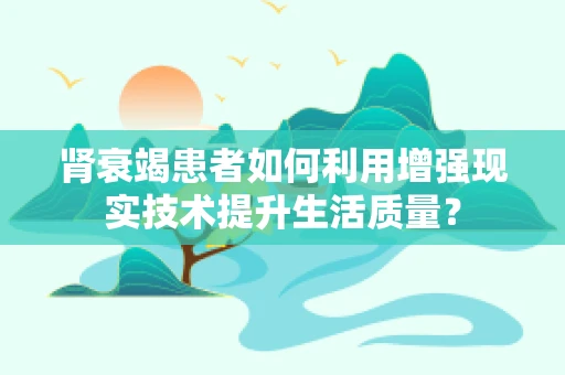 肾衰竭患者如何利用增强现实技术提升生活质量？