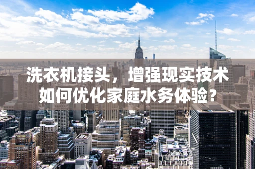 洗衣机接头，增强现实技术如何优化家庭水务体验？