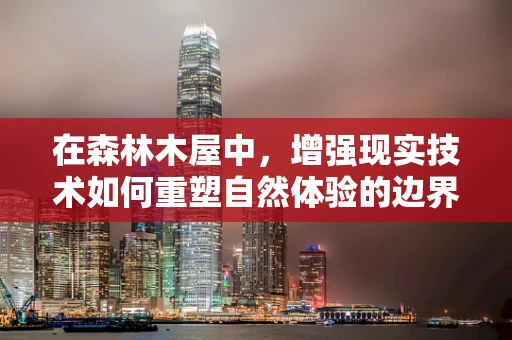 在森林木屋中，增强现实技术如何重塑自然体验的边界？