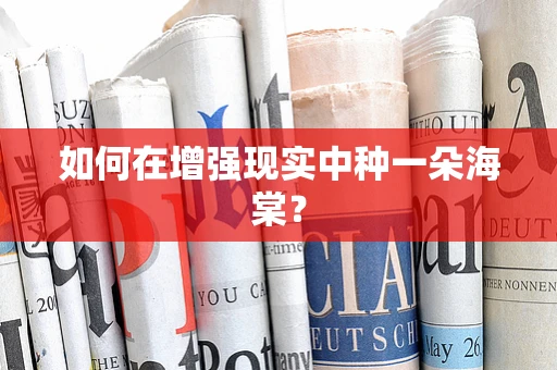 如何在增强现实中种一朵海棠？