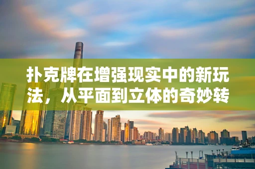 扑克牌在增强现实中的新玩法，从平面到立体的奇妙转变