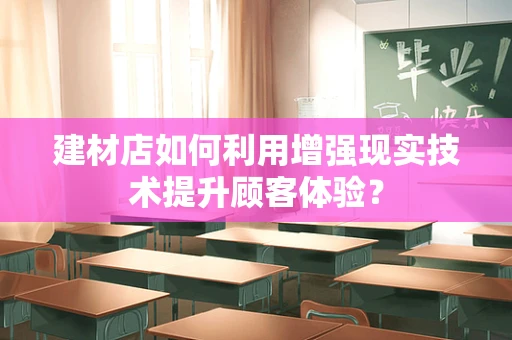 建材店如何利用增强现实技术提升顾客体验？
