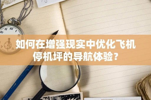 如何在增强现实中优化飞机停机坪的导航体验？