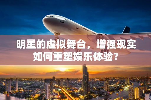 明星的虚拟舞台，增强现实如何重塑娱乐体验？