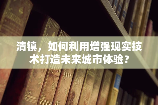 清镇，如何利用增强现实技术打造未来城市体验？