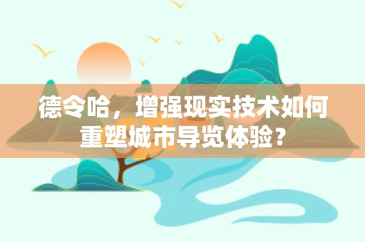德令哈，增强现实技术如何重塑城市导览体验？