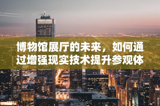 博物馆展厅的未来，如何通过增强现实技术提升参观体验？