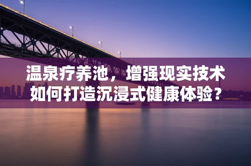 温泉疗养池，增强现实技术如何打造沉浸式健康体验？
