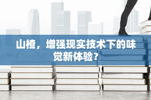 山楂，增强现实技术下的味觉新体验？