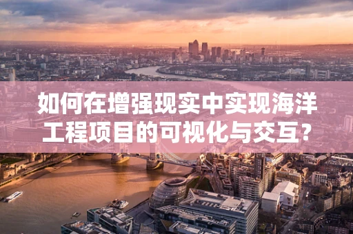 如何在增强现实中实现海洋工程项目的可视化与交互？